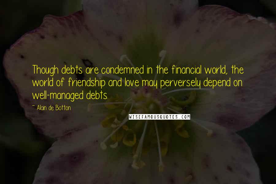 Alain De Botton Quotes: Though debts are condemned in the financial world, the world of friendship and love may perversely depend on well-managed debts.