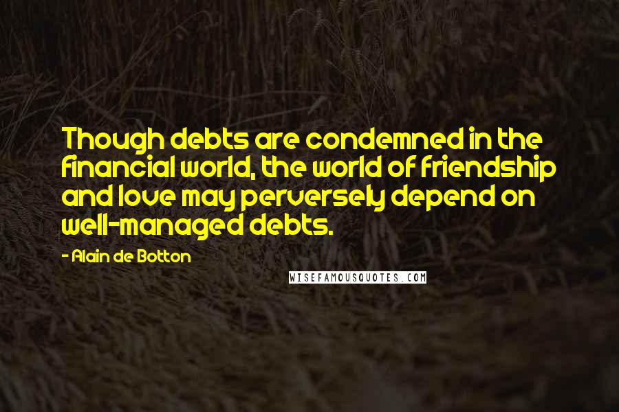 Alain De Botton Quotes: Though debts are condemned in the financial world, the world of friendship and love may perversely depend on well-managed debts.