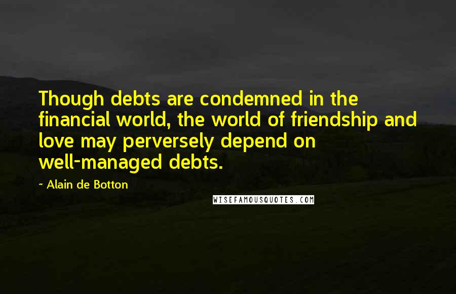 Alain De Botton Quotes: Though debts are condemned in the financial world, the world of friendship and love may perversely depend on well-managed debts.