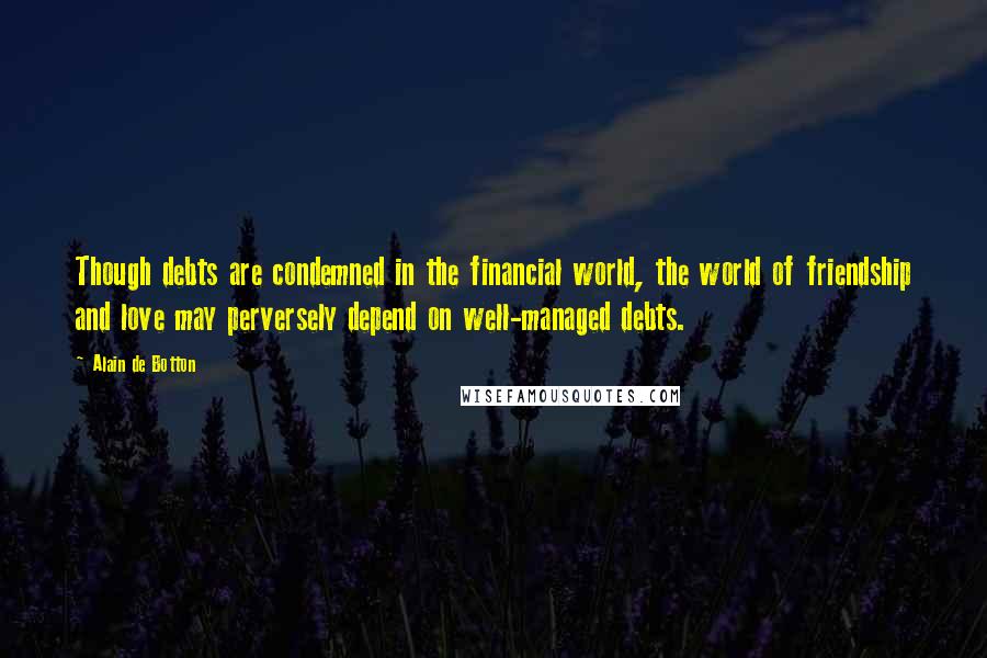 Alain De Botton Quotes: Though debts are condemned in the financial world, the world of friendship and love may perversely depend on well-managed debts.