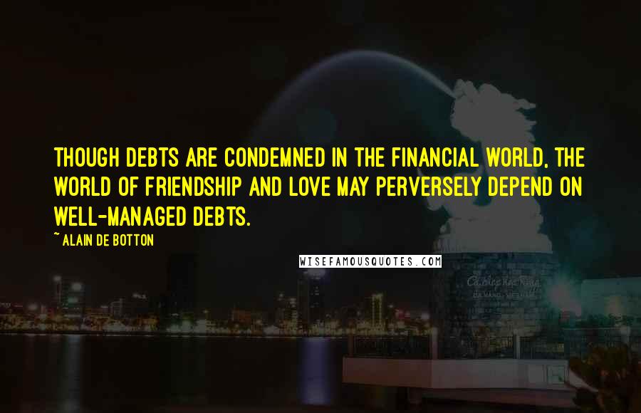 Alain De Botton Quotes: Though debts are condemned in the financial world, the world of friendship and love may perversely depend on well-managed debts.