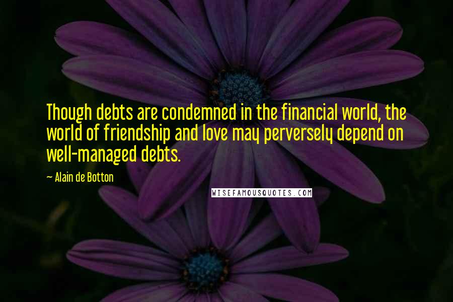 Alain De Botton Quotes: Though debts are condemned in the financial world, the world of friendship and love may perversely depend on well-managed debts.