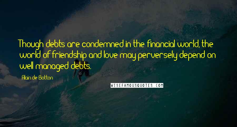Alain De Botton Quotes: Though debts are condemned in the financial world, the world of friendship and love may perversely depend on well-managed debts.