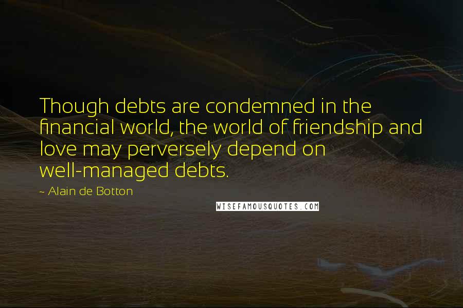 Alain De Botton Quotes: Though debts are condemned in the financial world, the world of friendship and love may perversely depend on well-managed debts.