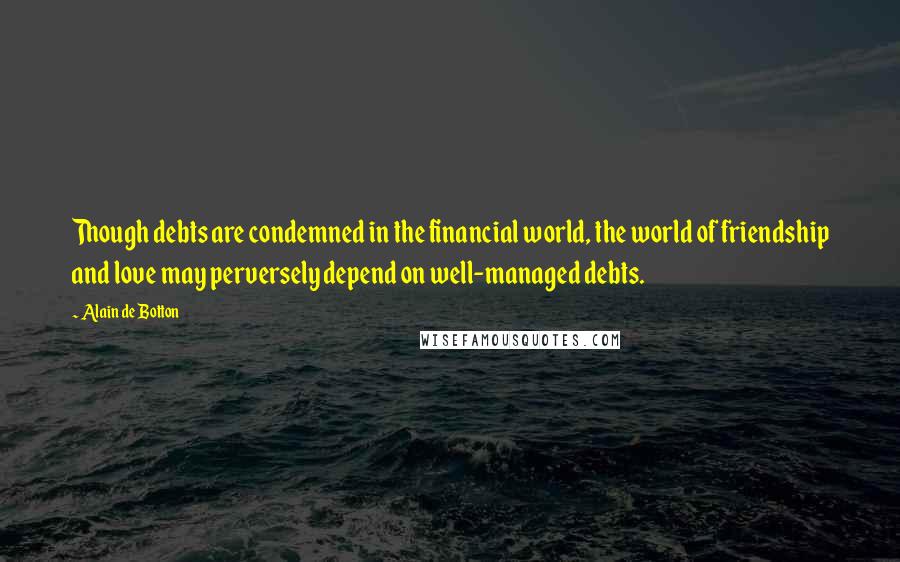 Alain De Botton Quotes: Though debts are condemned in the financial world, the world of friendship and love may perversely depend on well-managed debts.