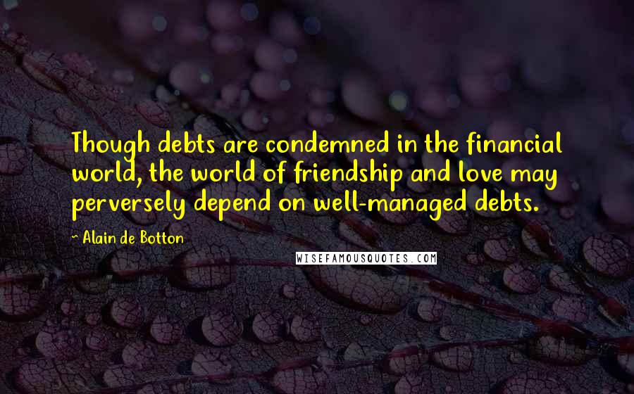 Alain De Botton Quotes: Though debts are condemned in the financial world, the world of friendship and love may perversely depend on well-managed debts.