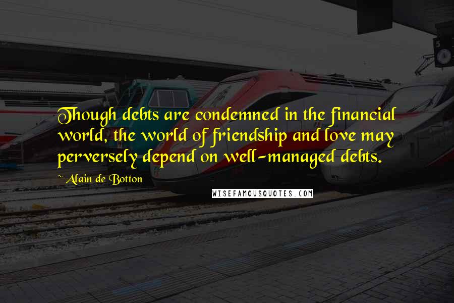 Alain De Botton Quotes: Though debts are condemned in the financial world, the world of friendship and love may perversely depend on well-managed debts.