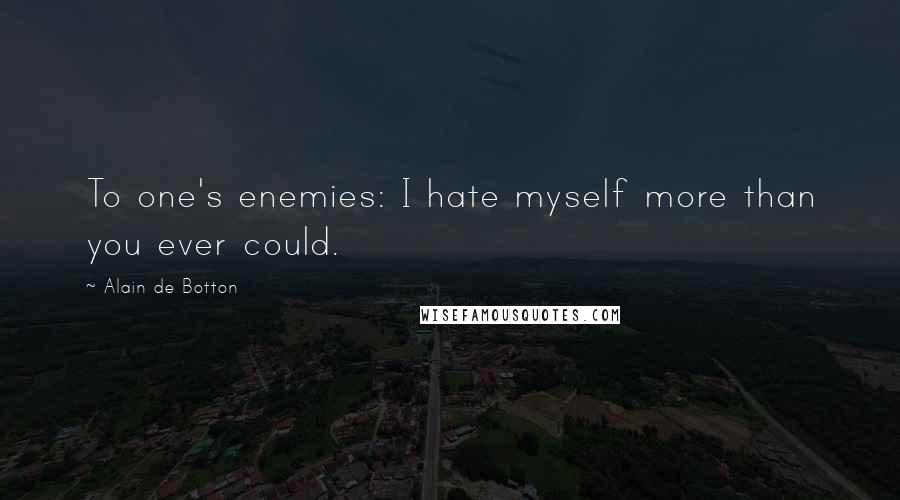Alain De Botton Quotes: To one's enemies: I hate myself more than you ever could.