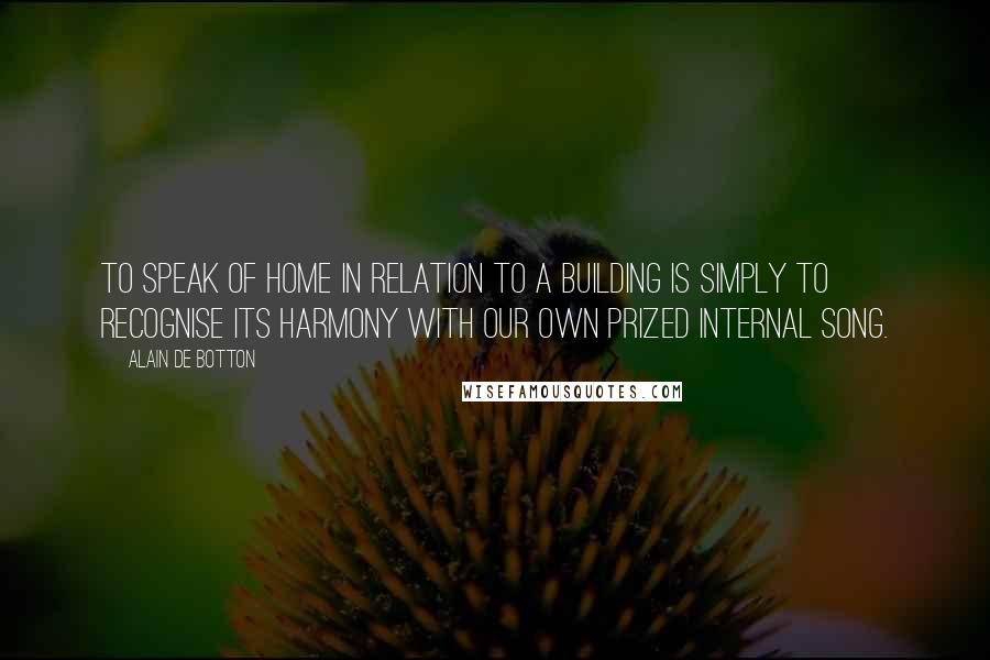 Alain De Botton Quotes: To speak of home in relation to a building is simply to recognise its harmony with our own prized internal song.