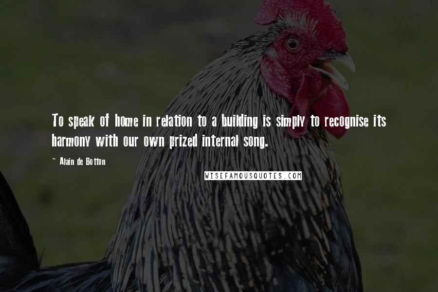 Alain De Botton Quotes: To speak of home in relation to a building is simply to recognise its harmony with our own prized internal song.