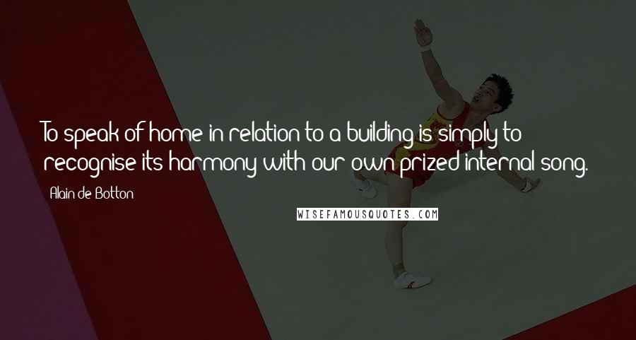 Alain De Botton Quotes: To speak of home in relation to a building is simply to recognise its harmony with our own prized internal song.