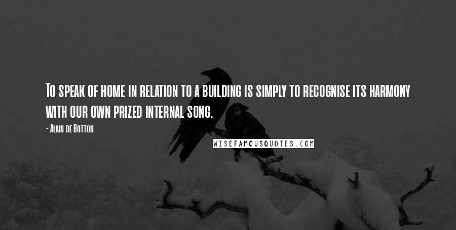 Alain De Botton Quotes: To speak of home in relation to a building is simply to recognise its harmony with our own prized internal song.