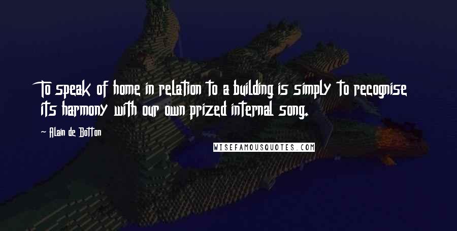 Alain De Botton Quotes: To speak of home in relation to a building is simply to recognise its harmony with our own prized internal song.