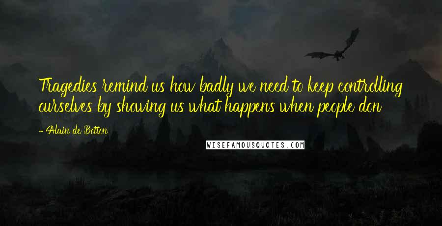 Alain De Botton Quotes: Tragedies remind us how badly we need to keep controlling ourselves by showing us what happens when people don