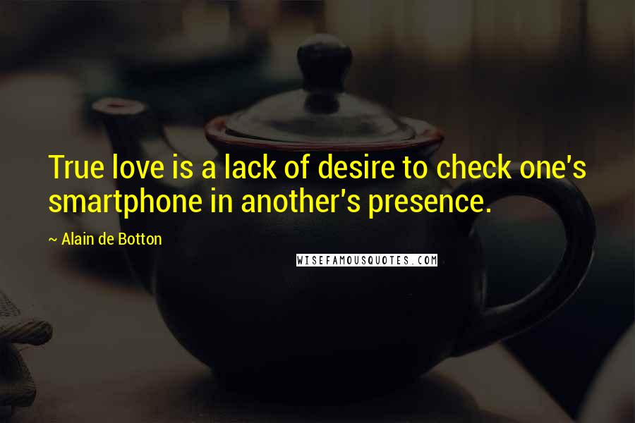 Alain De Botton Quotes: True love is a lack of desire to check one's smartphone in another's presence.