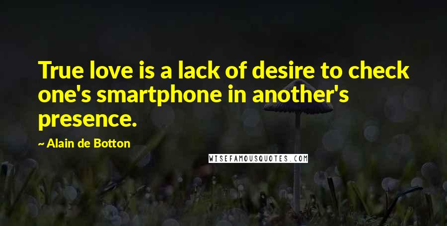 Alain De Botton Quotes: True love is a lack of desire to check one's smartphone in another's presence.