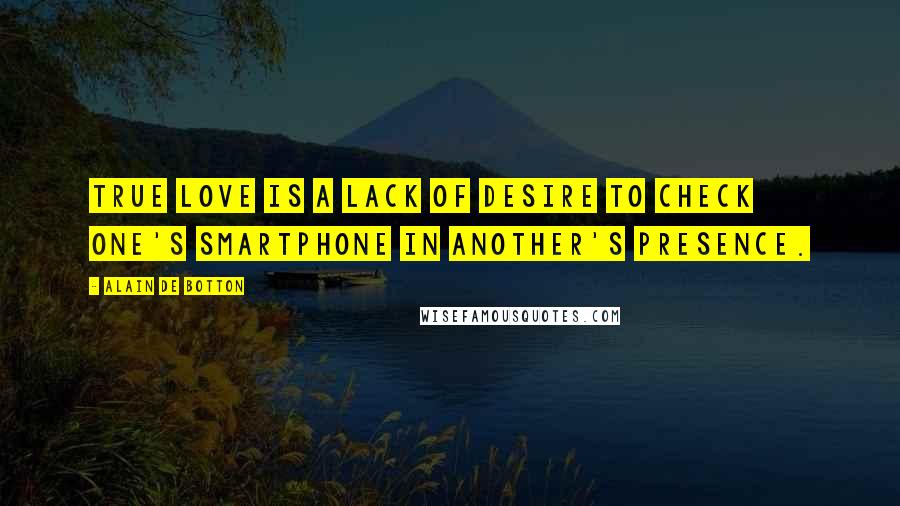 Alain De Botton Quotes: True love is a lack of desire to check one's smartphone in another's presence.