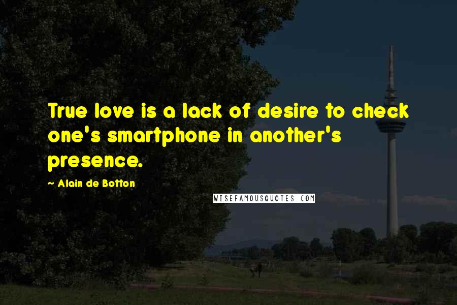 Alain De Botton Quotes: True love is a lack of desire to check one's smartphone in another's presence.