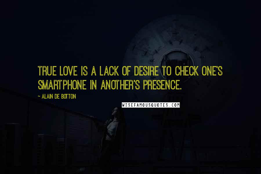 Alain De Botton Quotes: True love is a lack of desire to check one's smartphone in another's presence.