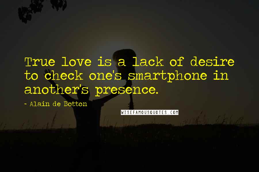 Alain De Botton Quotes: True love is a lack of desire to check one's smartphone in another's presence.