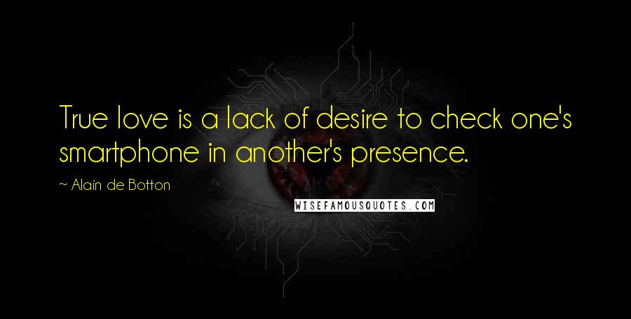 Alain De Botton Quotes: True love is a lack of desire to check one's smartphone in another's presence.