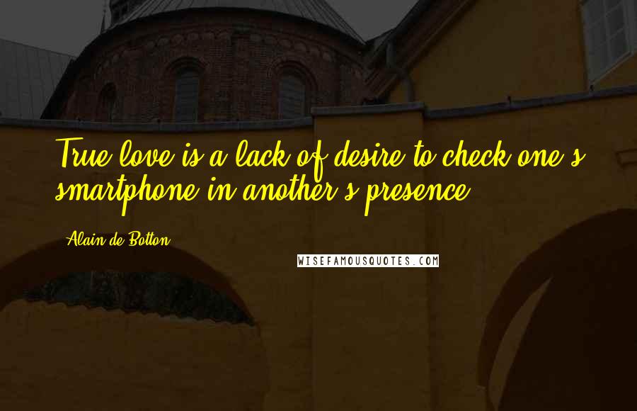 Alain De Botton Quotes: True love is a lack of desire to check one's smartphone in another's presence.