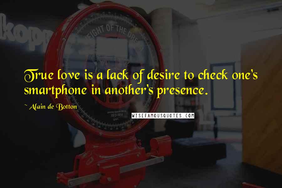 Alain De Botton Quotes: True love is a lack of desire to check one's smartphone in another's presence.