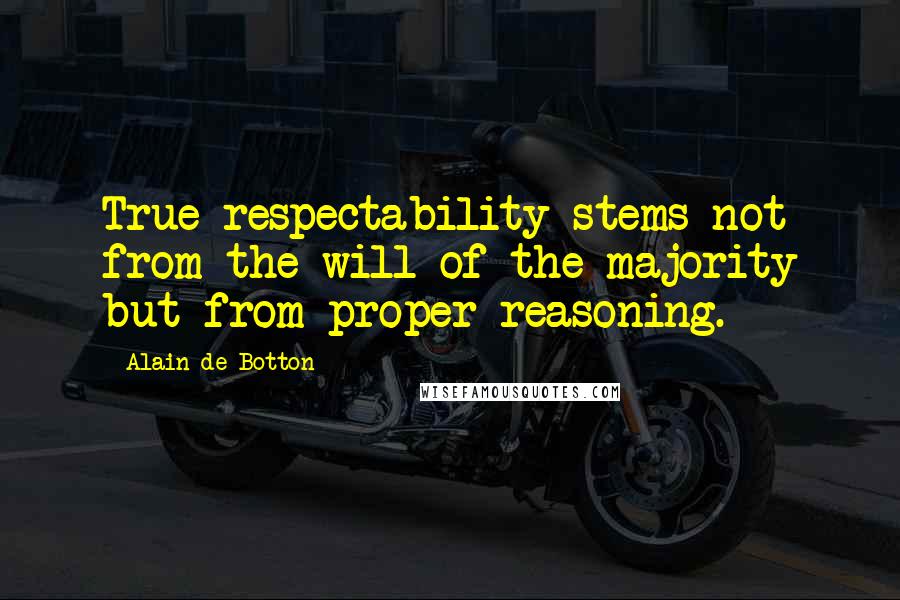 Alain De Botton Quotes: True respectability stems not from the will of the majority but from proper reasoning.