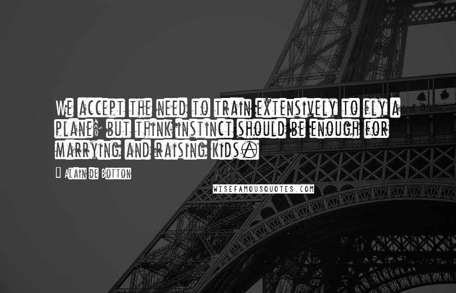 Alain De Botton Quotes: We accept the need to train extensively to fly a plane; but think instinct should be enough for marrying and raising kids.