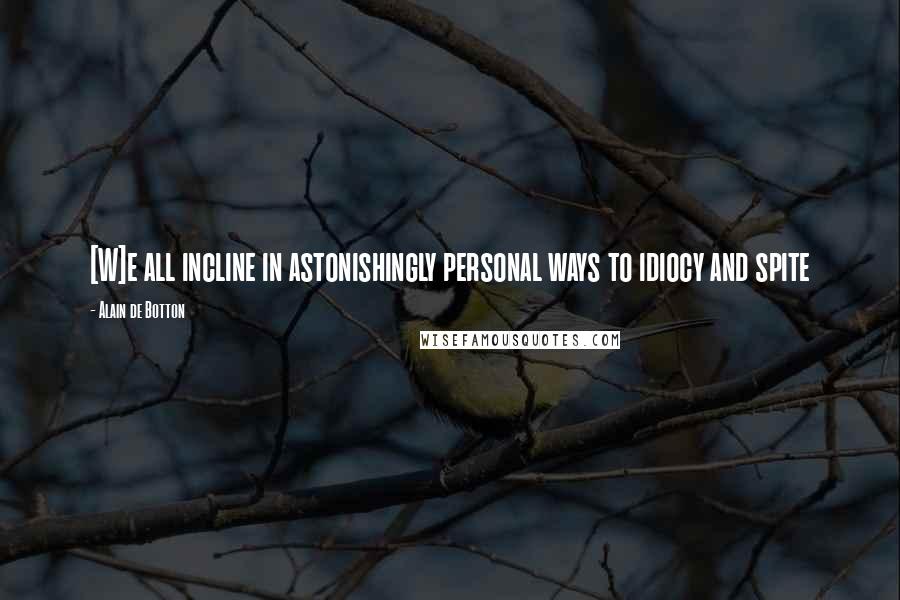 Alain De Botton Quotes: [W]e all incline in astonishingly personal ways to idiocy and spite