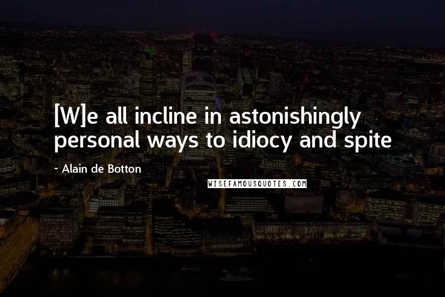 Alain De Botton Quotes: [W]e all incline in astonishingly personal ways to idiocy and spite