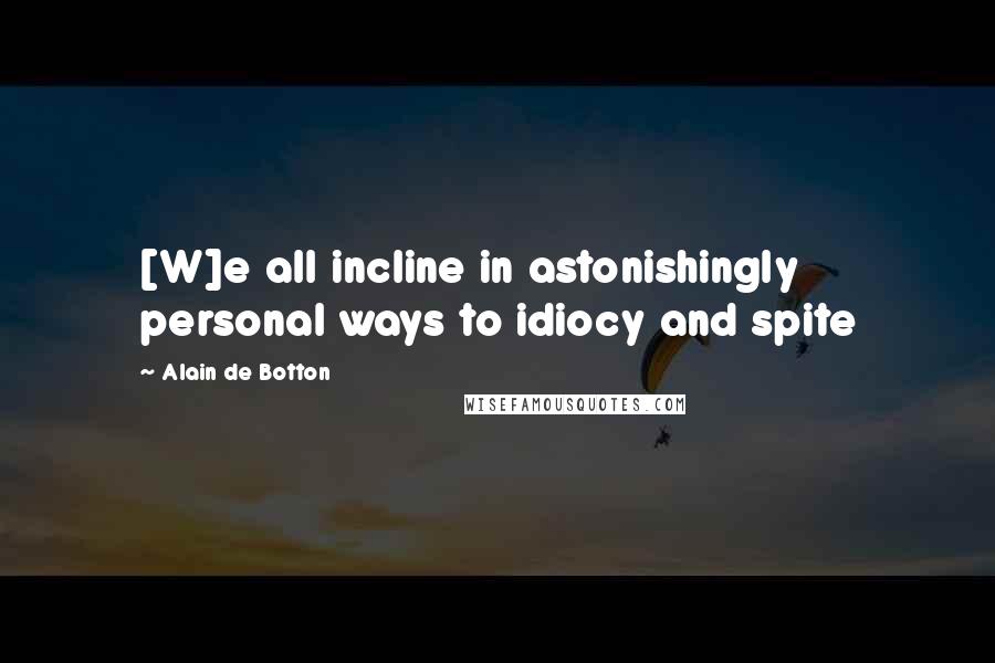 Alain De Botton Quotes: [W]e all incline in astonishingly personal ways to idiocy and spite
