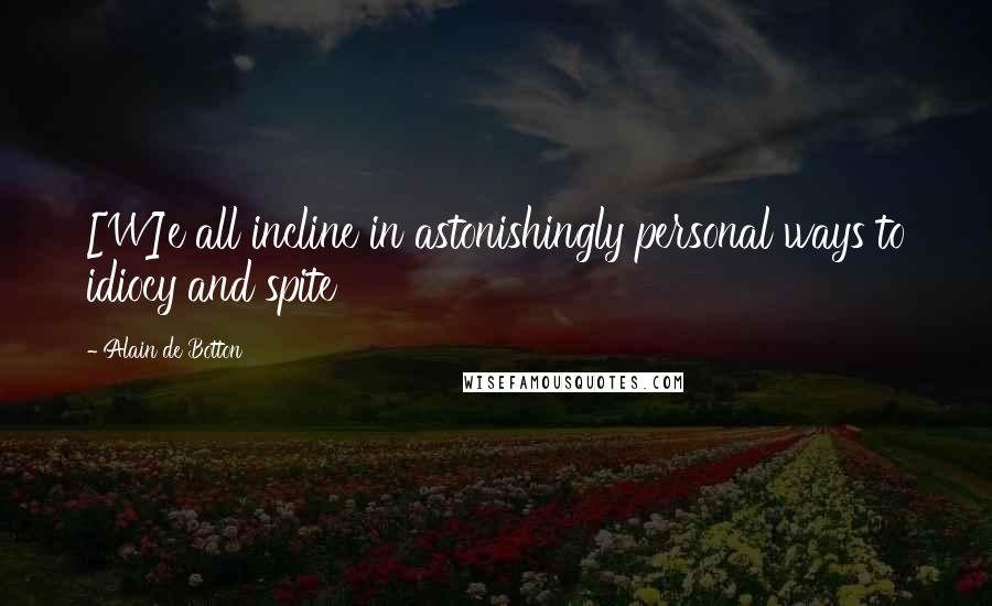 Alain De Botton Quotes: [W]e all incline in astonishingly personal ways to idiocy and spite