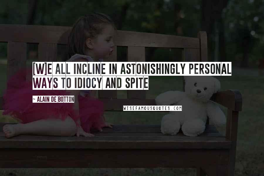 Alain De Botton Quotes: [W]e all incline in astonishingly personal ways to idiocy and spite
