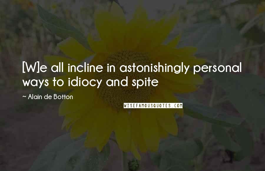 Alain De Botton Quotes: [W]e all incline in astonishingly personal ways to idiocy and spite