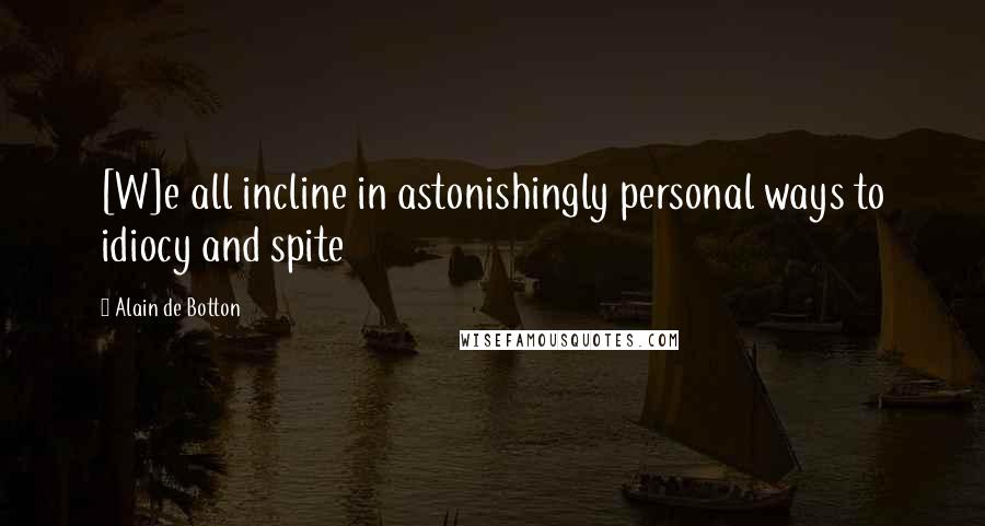 Alain De Botton Quotes: [W]e all incline in astonishingly personal ways to idiocy and spite