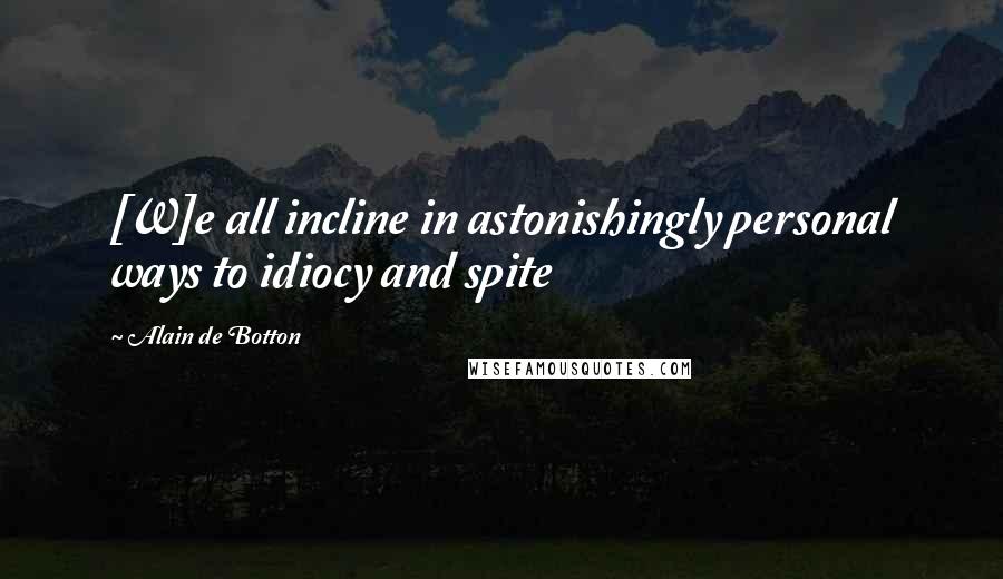 Alain De Botton Quotes: [W]e all incline in astonishingly personal ways to idiocy and spite