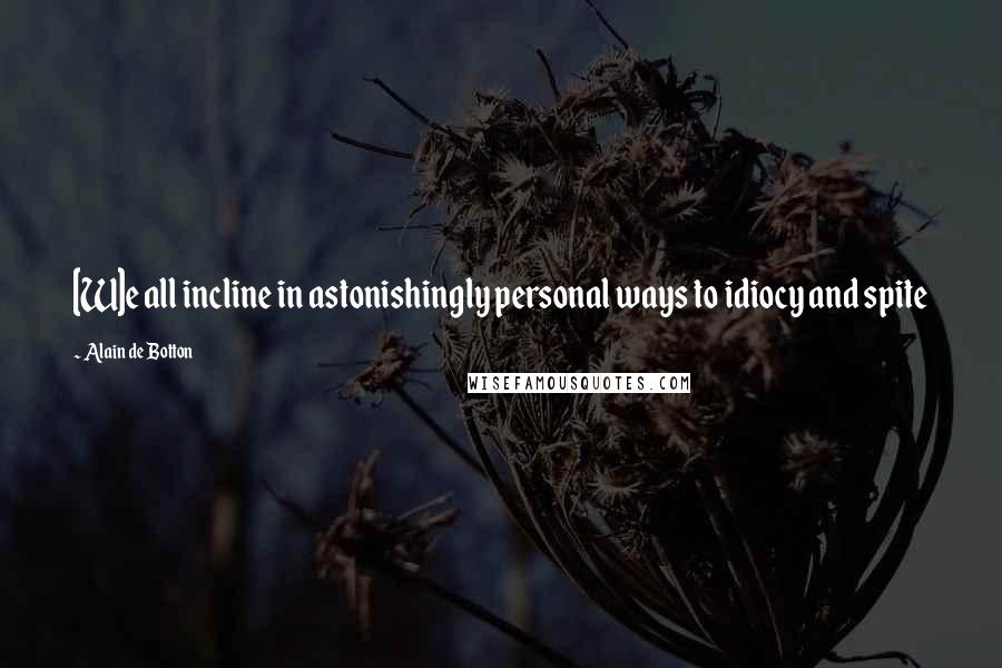 Alain De Botton Quotes: [W]e all incline in astonishingly personal ways to idiocy and spite