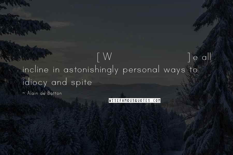 Alain De Botton Quotes: [W]e all incline in astonishingly personal ways to idiocy and spite