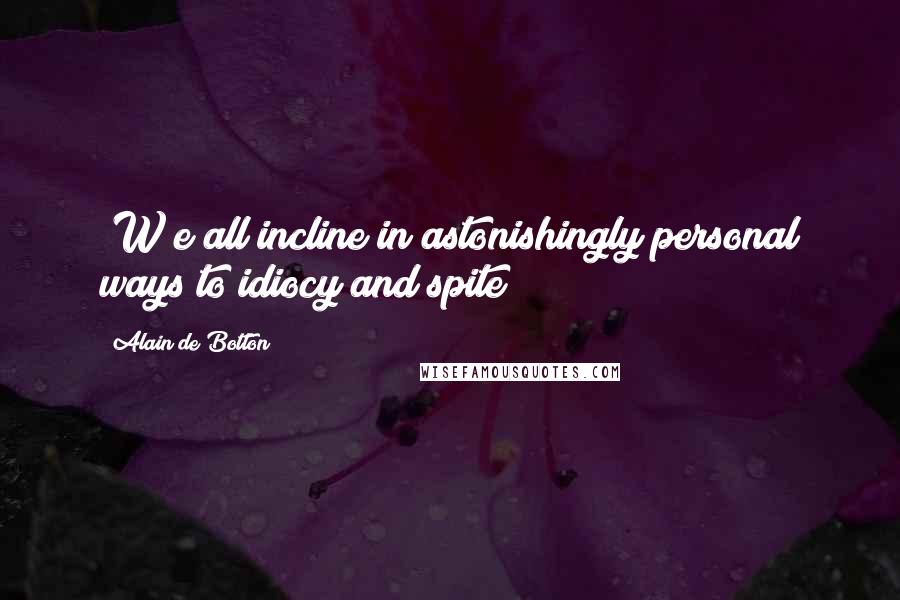 Alain De Botton Quotes: [W]e all incline in astonishingly personal ways to idiocy and spite