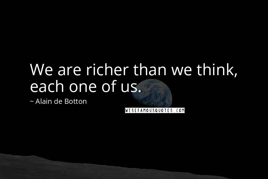 Alain De Botton Quotes: We are richer than we think, each one of us.