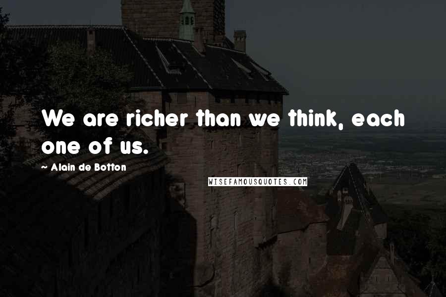 Alain De Botton Quotes: We are richer than we think, each one of us.