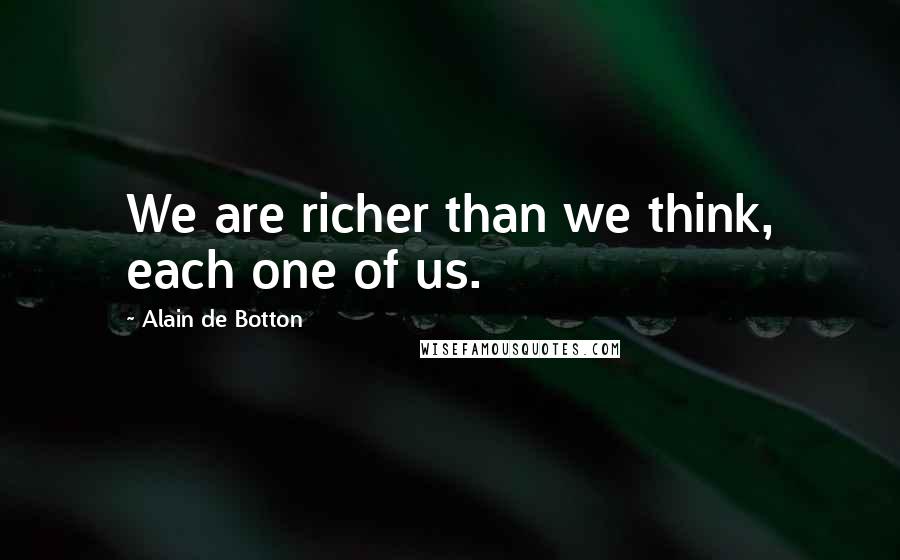 Alain De Botton Quotes: We are richer than we think, each one of us.