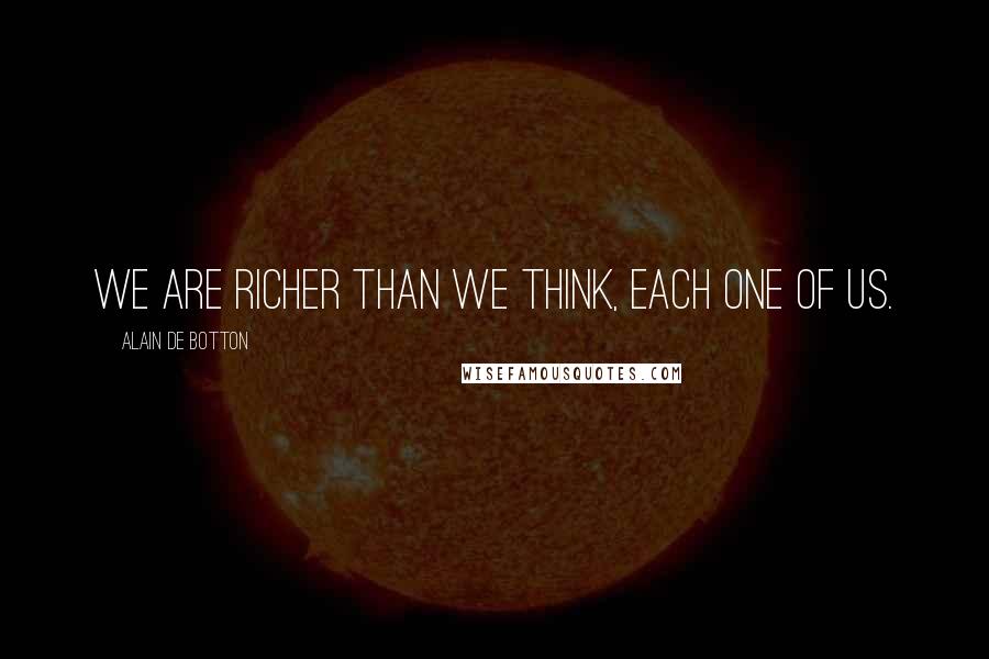 Alain De Botton Quotes: We are richer than we think, each one of us.