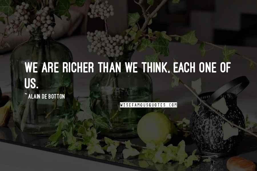 Alain De Botton Quotes: We are richer than we think, each one of us.