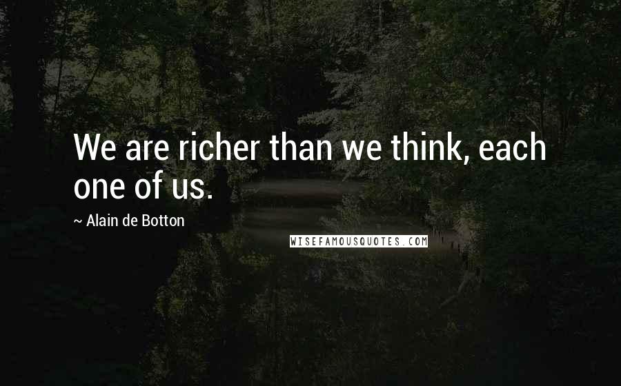 Alain De Botton Quotes: We are richer than we think, each one of us.