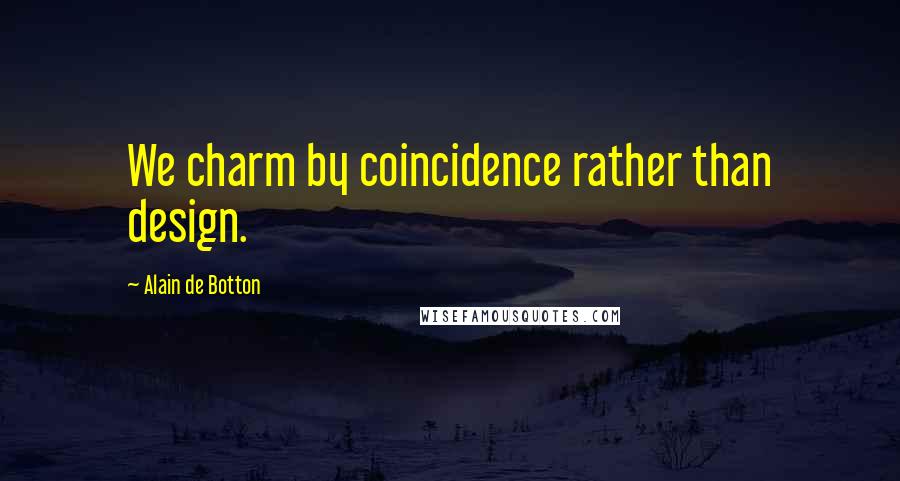 Alain De Botton Quotes: We charm by coincidence rather than design.