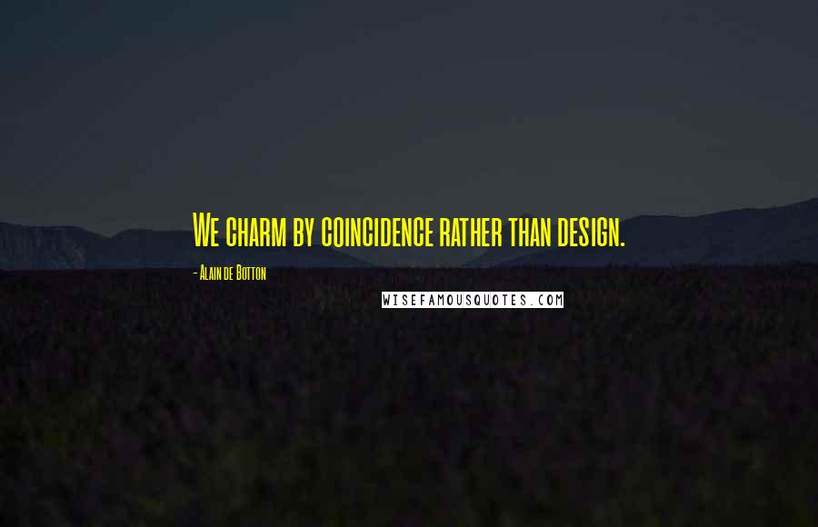 Alain De Botton Quotes: We charm by coincidence rather than design.