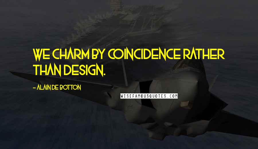 Alain De Botton Quotes: We charm by coincidence rather than design.