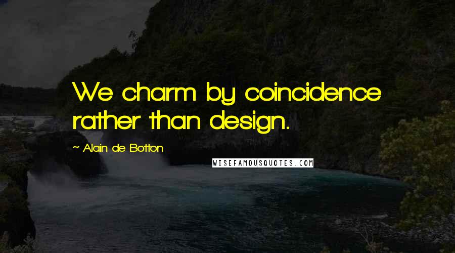 Alain De Botton Quotes: We charm by coincidence rather than design.